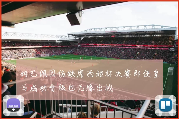 姆巴佩因伤缺席西超杯决赛即使皇马成功晋级也无缘出战