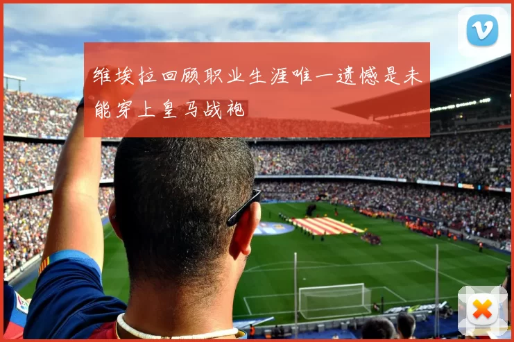 维埃拉回顾职业生涯唯一遗憾是未能穿上皇马战袍