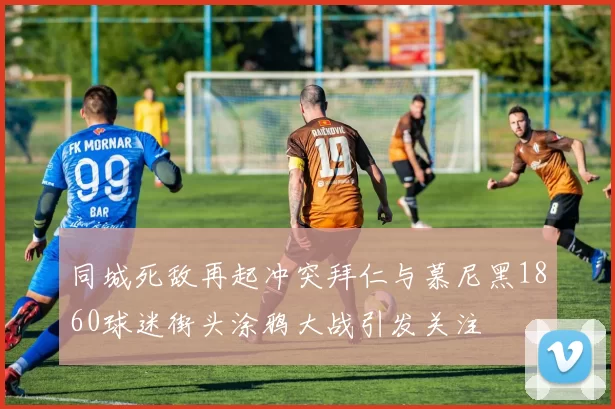 同城死敌再起冲突拜仁与慕尼黑1860球迷街头涂鸦大战引发关注