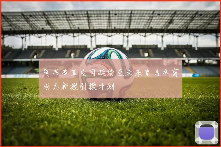 阿韦洛亚合同延续至未来皇马冬窗或无新援引援计划