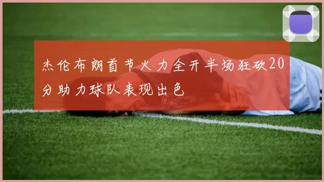 杰伦布朗首节火力全开半场狂砍20分助力球队表现出色