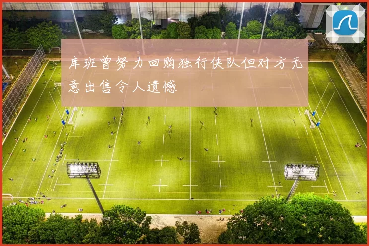 库班曾努力回购独行侠队但对方无意出售令人遗憾