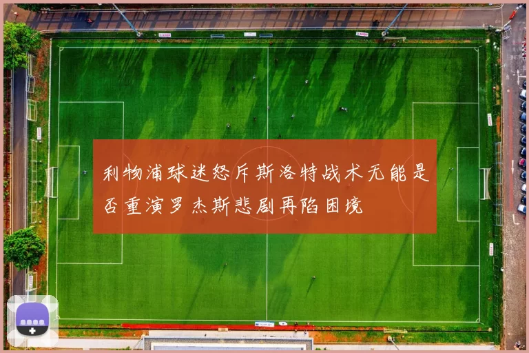 利物浦球迷怒斥斯洛特战术无能是否重演罗杰斯悲剧再陷困境