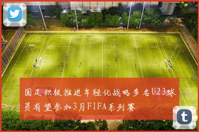 国足积极推进年轻化战略多名U23球员有望参加3月FIFA系列赛