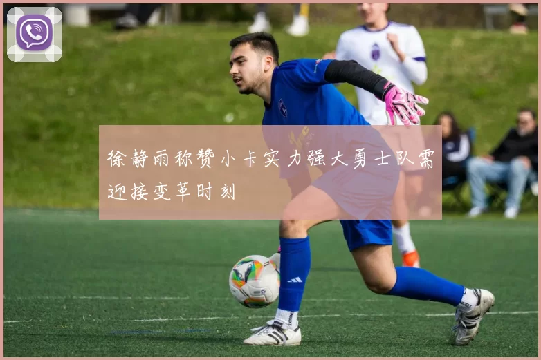 徐静雨称赞小卡实力强大勇士队需迎接变革时刻