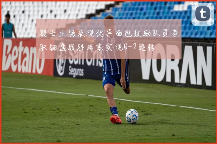 骑士主场表现优异面包鼓励队员争取翻盘战胜活塞实现0-2逆转