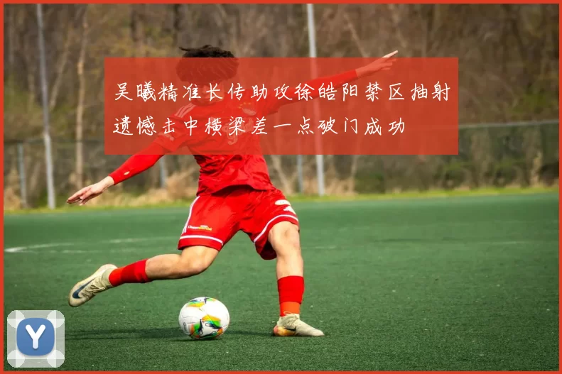 吴曦精准长传助攻徐皓阳禁区抽射遗憾击中横梁差一点破门成功
