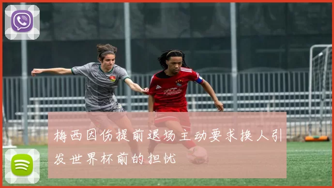 梅西因伤提前退场主动要求换人引发世界杯前的担忧