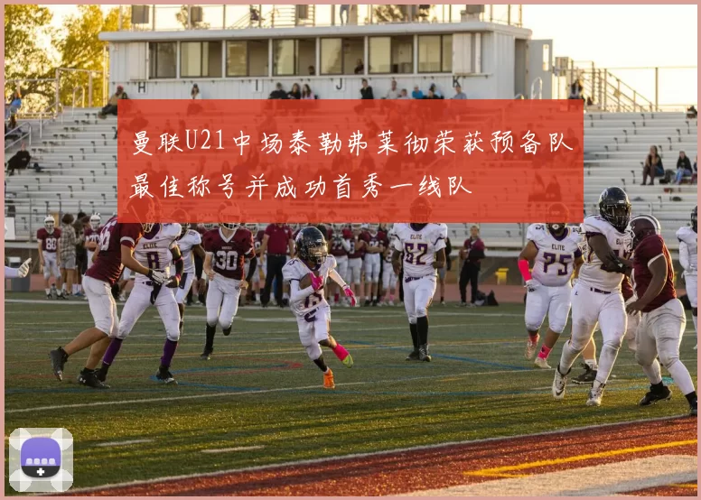 曼联U21中场泰勒弗莱彻荣获预备队最佳称号并成功首秀一线队