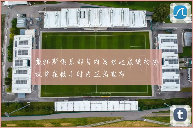 桑托斯俱乐部与内马尔达成续约协议将在数小时内正式宣布