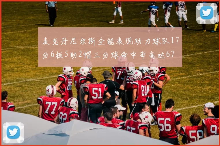 麦克丹尼尔斯全能表现助力球队17分6板5助2帽三分球命中率高达67