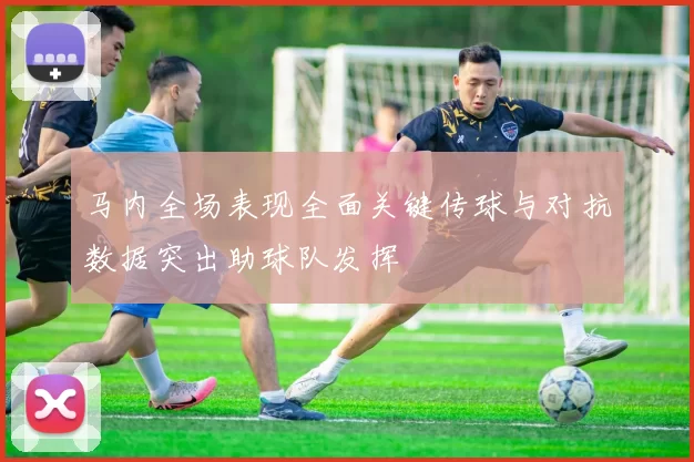 马内全场表现全面关键传球与对抗数据突出助球队发挥