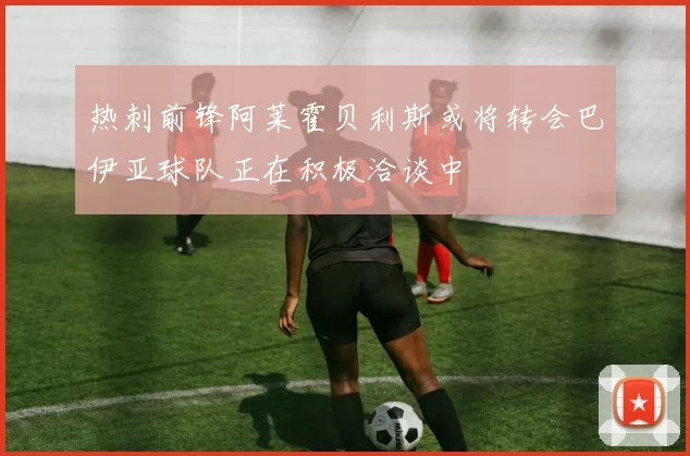 热刺前锋阿莱霍贝利斯或将转会巴伊亚球队正在积极洽谈中