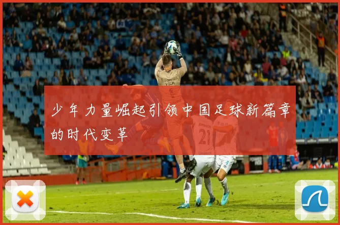 少年力量崛起引领中国足球新篇章的时代变革