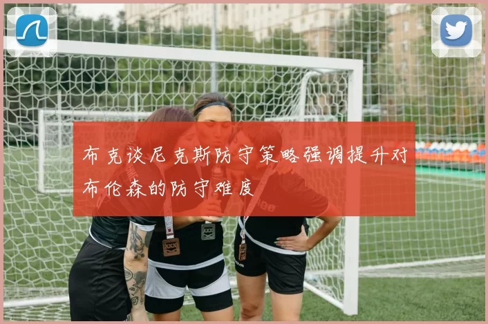 布克谈尼克斯防守策略强调提升对布伦森的防守难度