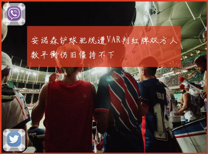 安诺森铲球犯规遭VAR判红牌双方人数平衡仍旧僵持不下