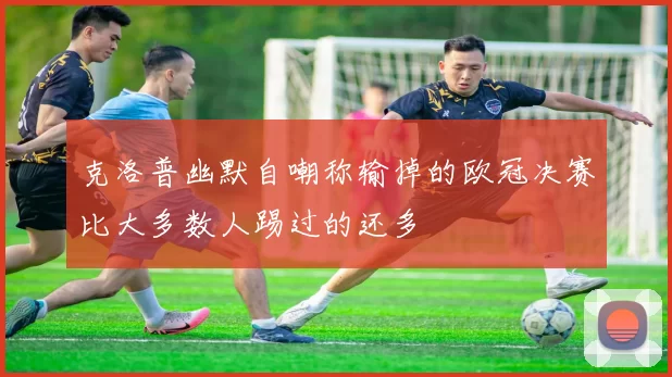 克洛普幽默自嘲称输掉的欧冠决赛比大多数人踢过的还多