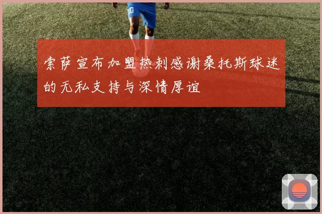 索萨宣布加盟热刺感谢桑托斯球迷的无私支持与深情厚谊