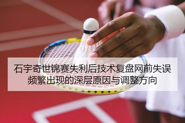 石宇奇世锦赛失利后技术复盘网前失误频繁出现的深层原因与调整方向